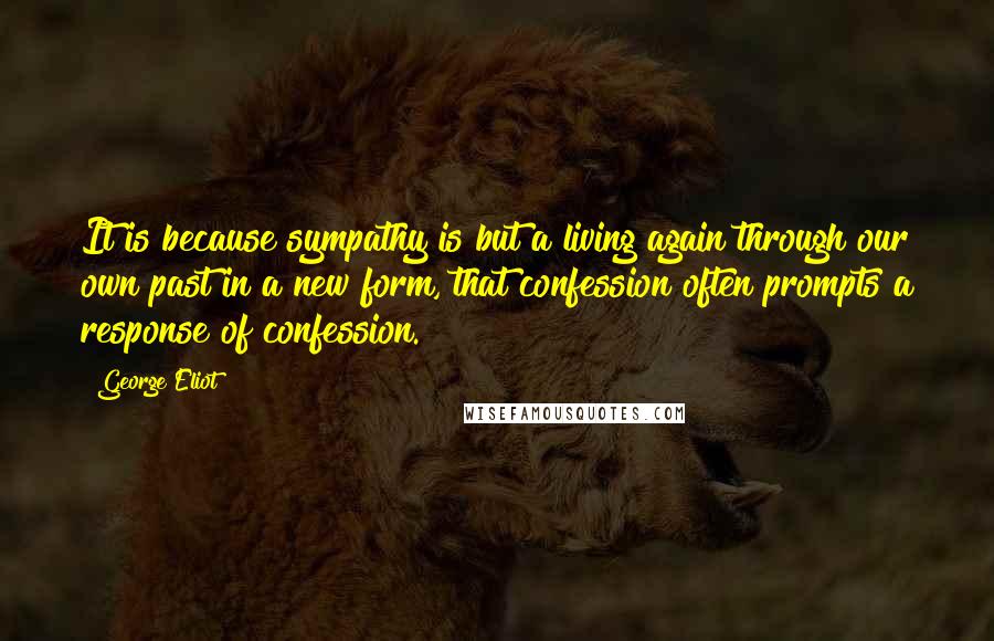 George Eliot Quotes: It is because sympathy is but a living again through our own past in a new form, that confession often prompts a response of confession.
