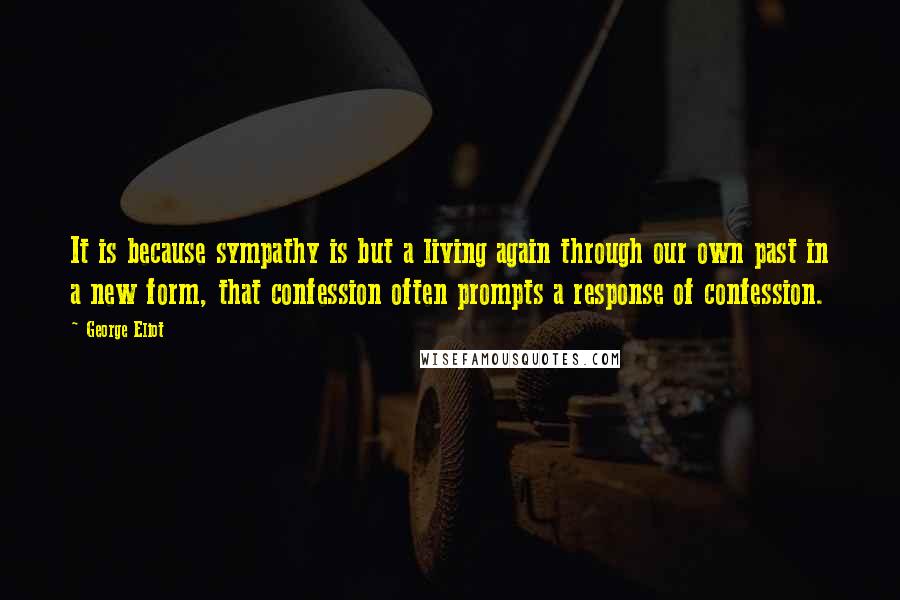 George Eliot Quotes: It is because sympathy is but a living again through our own past in a new form, that confession often prompts a response of confession.