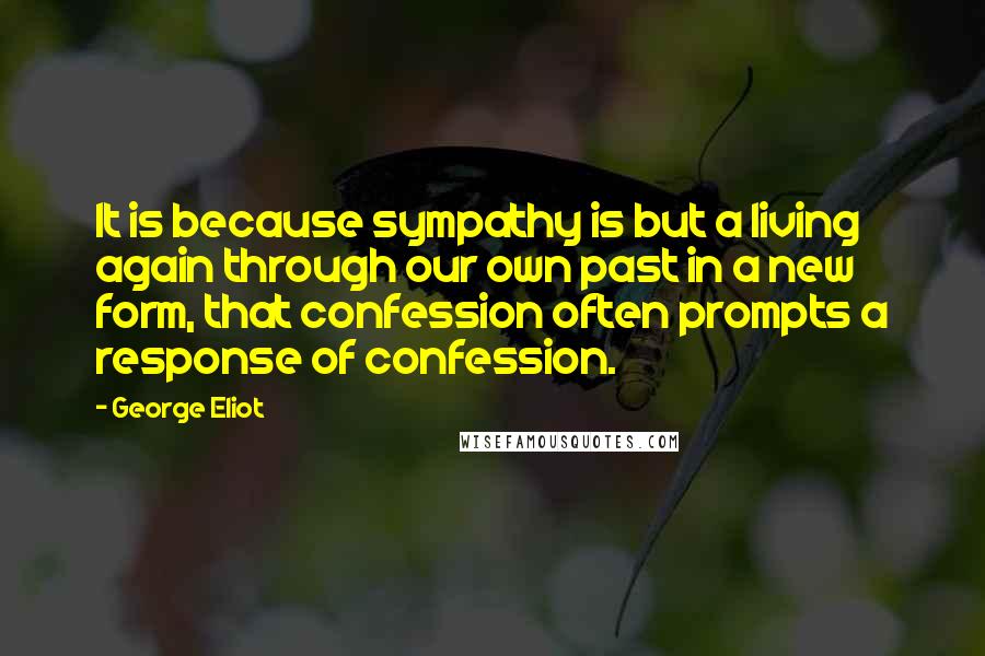 George Eliot Quotes: It is because sympathy is but a living again through our own past in a new form, that confession often prompts a response of confession.