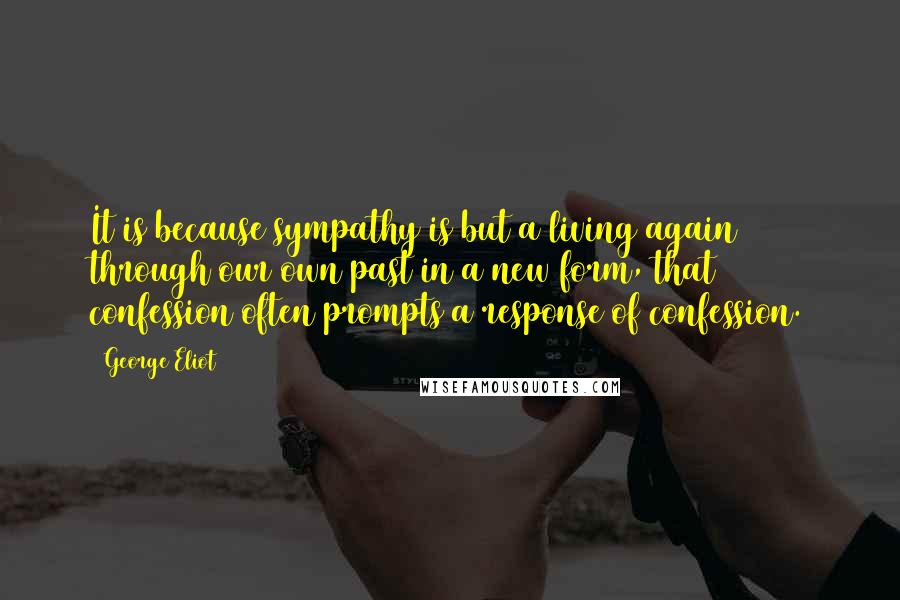 George Eliot Quotes: It is because sympathy is but a living again through our own past in a new form, that confession often prompts a response of confession.