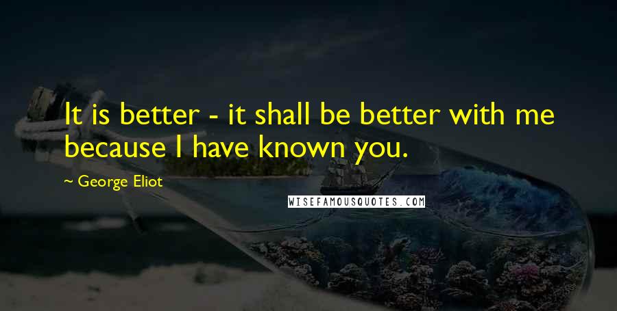 George Eliot Quotes: It is better - it shall be better with me because I have known you.