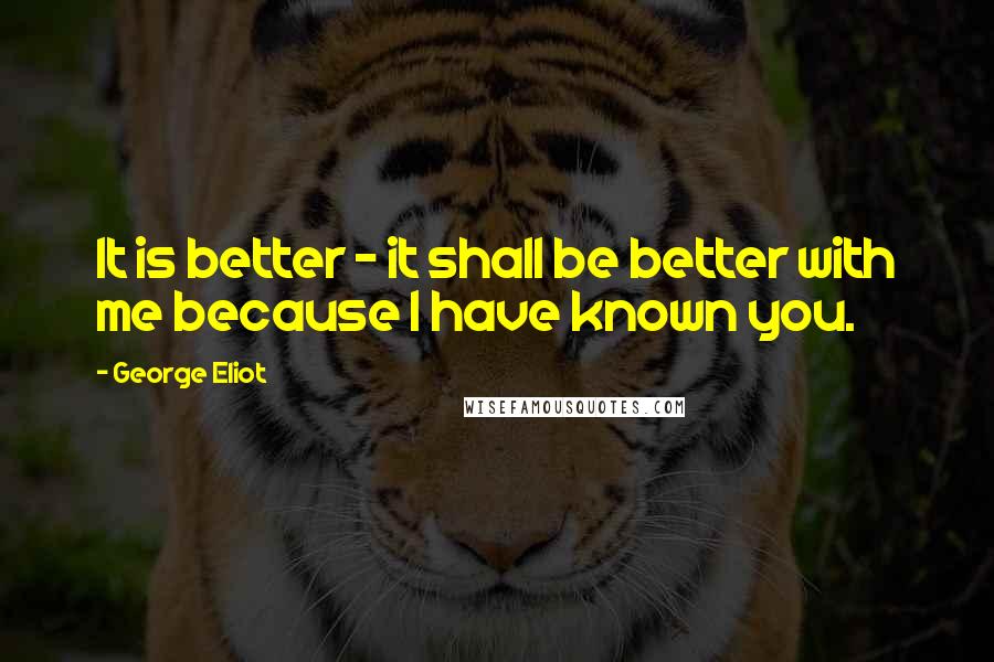 George Eliot Quotes: It is better - it shall be better with me because I have known you.