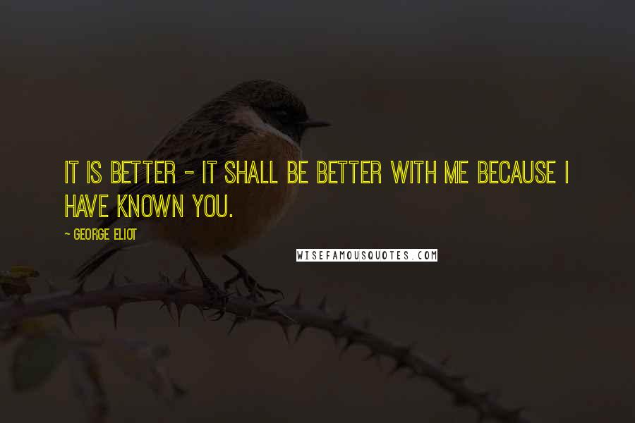 George Eliot Quotes: It is better - it shall be better with me because I have known you.