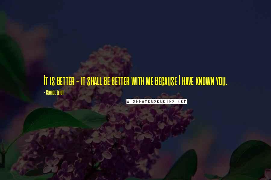 George Eliot Quotes: It is better - it shall be better with me because I have known you.