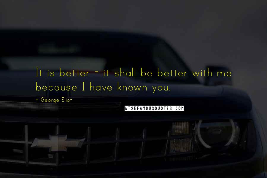 George Eliot Quotes: It is better - it shall be better with me because I have known you.