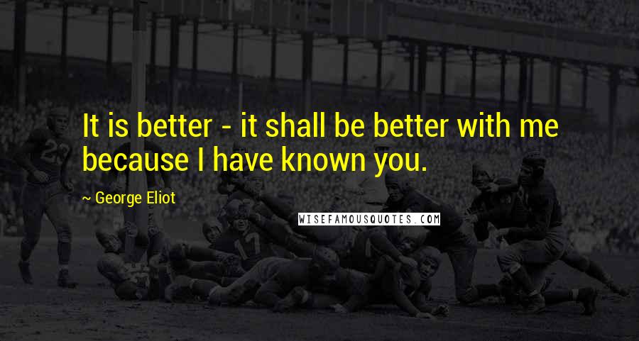 George Eliot Quotes: It is better - it shall be better with me because I have known you.