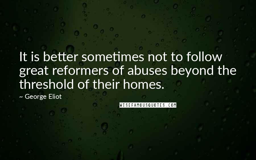 George Eliot Quotes: It is better sometimes not to follow great reformers of abuses beyond the threshold of their homes.