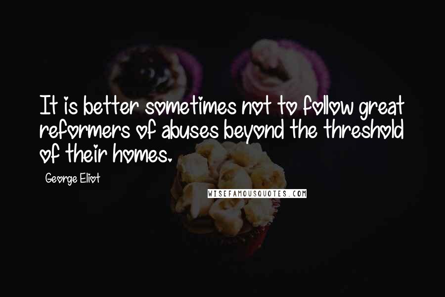 George Eliot Quotes: It is better sometimes not to follow great reformers of abuses beyond the threshold of their homes.