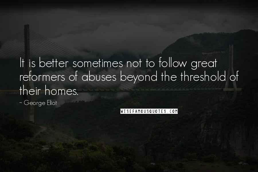 George Eliot Quotes: It is better sometimes not to follow great reformers of abuses beyond the threshold of their homes.