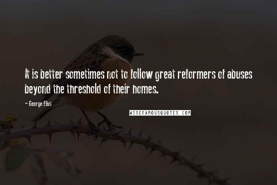 George Eliot Quotes: It is better sometimes not to follow great reformers of abuses beyond the threshold of their homes.