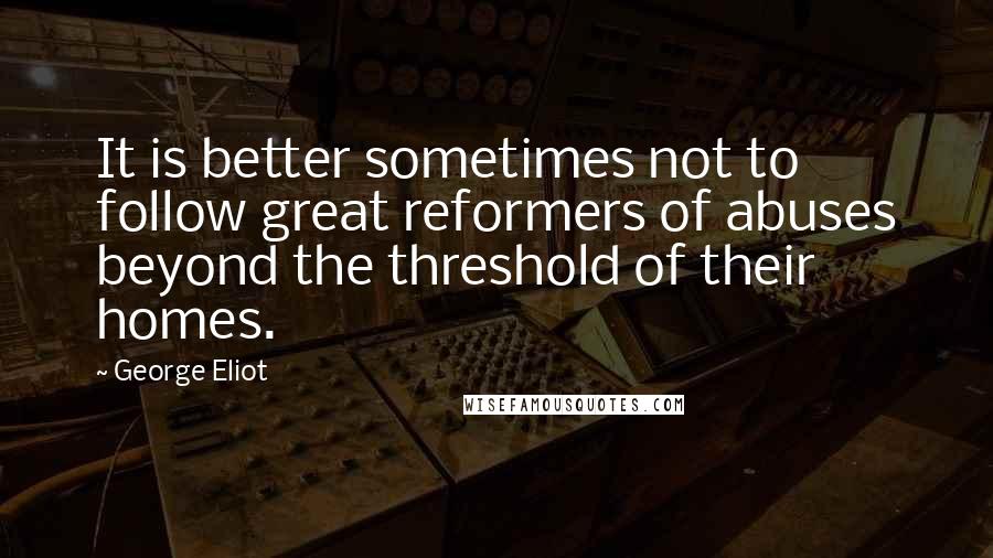 George Eliot Quotes: It is better sometimes not to follow great reformers of abuses beyond the threshold of their homes.