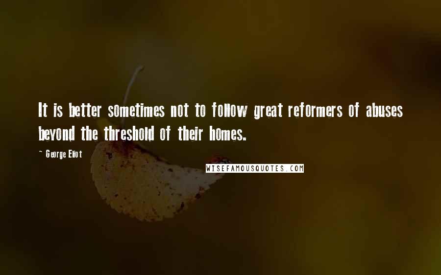 George Eliot Quotes: It is better sometimes not to follow great reformers of abuses beyond the threshold of their homes.