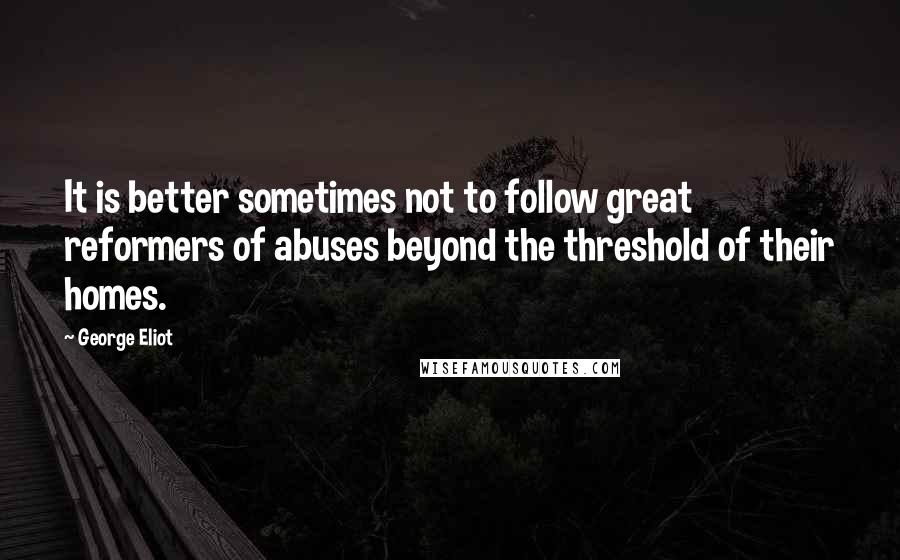 George Eliot Quotes: It is better sometimes not to follow great reformers of abuses beyond the threshold of their homes.