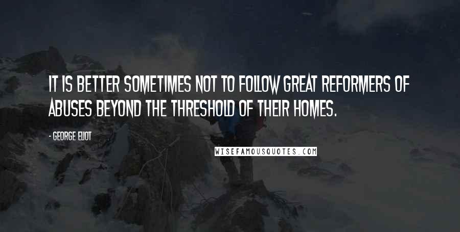 George Eliot Quotes: It is better sometimes not to follow great reformers of abuses beyond the threshold of their homes.