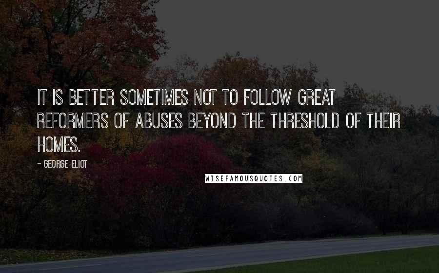 George Eliot Quotes: It is better sometimes not to follow great reformers of abuses beyond the threshold of their homes.