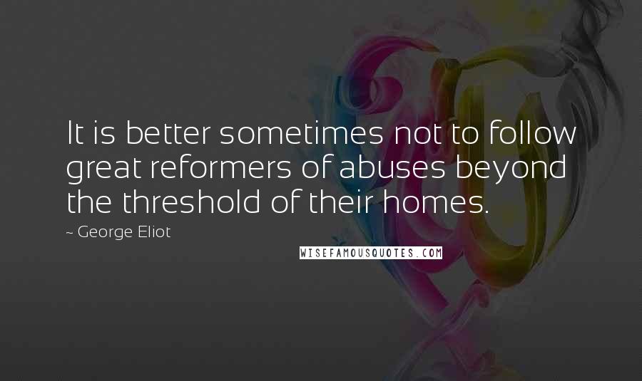 George Eliot Quotes: It is better sometimes not to follow great reformers of abuses beyond the threshold of their homes.