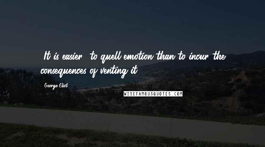 George Eliot Quotes: [It is easier] to quell emotion than to incur the consequences of venting it.