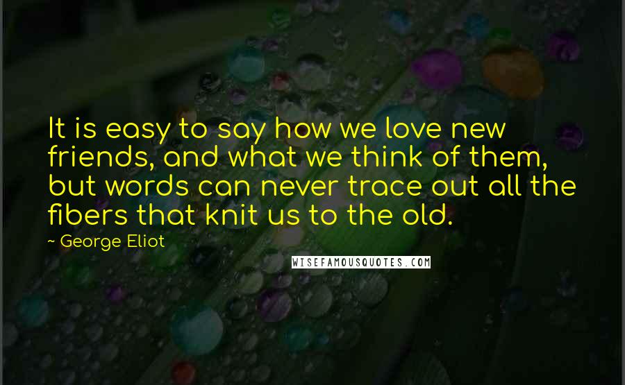 George Eliot Quotes: It is easy to say how we love new friends, and what we think of them, but words can never trace out all the fibers that knit us to the old.