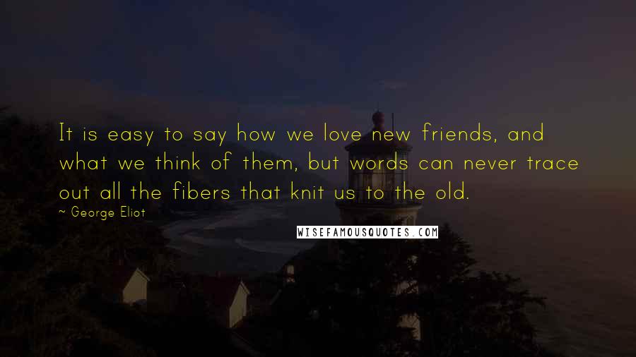 George Eliot Quotes: It is easy to say how we love new friends, and what we think of them, but words can never trace out all the fibers that knit us to the old.