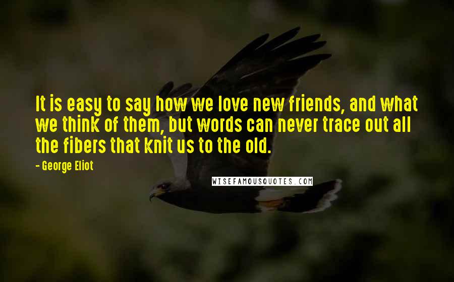 George Eliot Quotes: It is easy to say how we love new friends, and what we think of them, but words can never trace out all the fibers that knit us to the old.