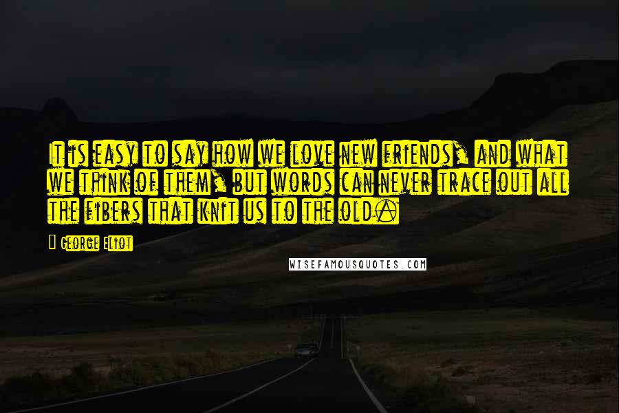 George Eliot Quotes: It is easy to say how we love new friends, and what we think of them, but words can never trace out all the fibers that knit us to the old.