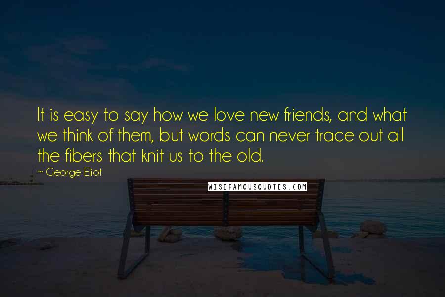 George Eliot Quotes: It is easy to say how we love new friends, and what we think of them, but words can never trace out all the fibers that knit us to the old.