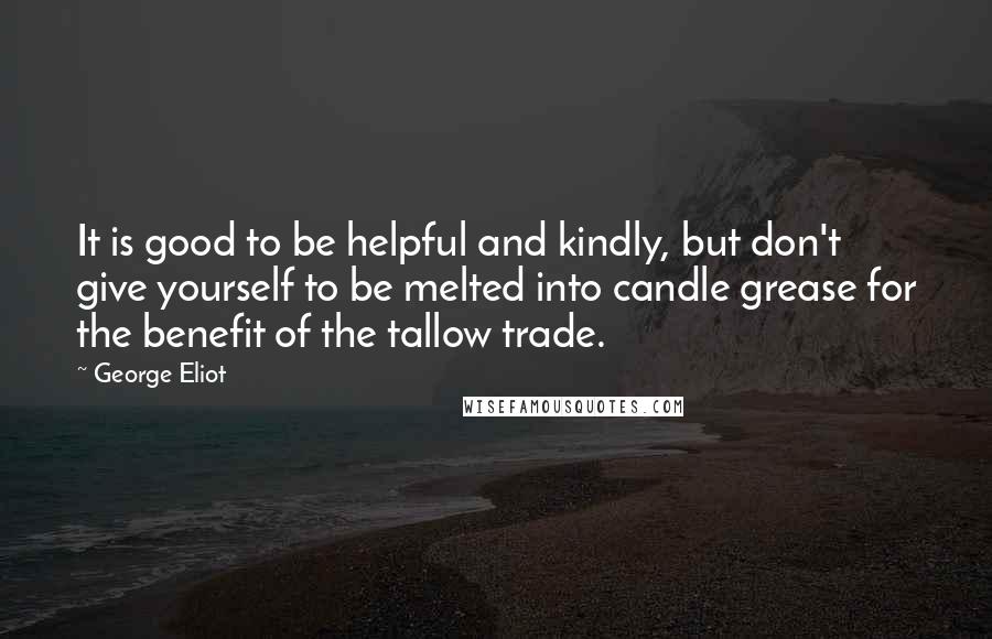 George Eliot Quotes: It is good to be helpful and kindly, but don't give yourself to be melted into candle grease for the benefit of the tallow trade.