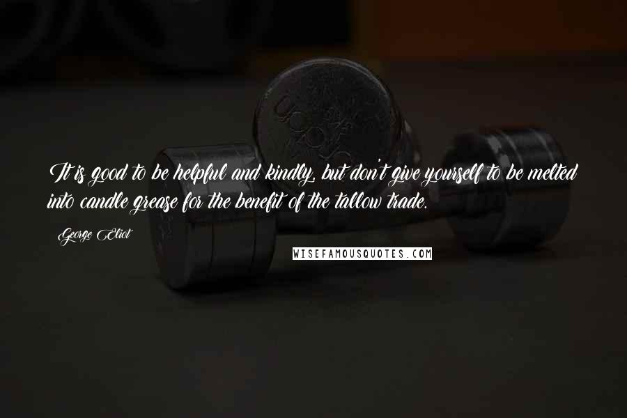 George Eliot Quotes: It is good to be helpful and kindly, but don't give yourself to be melted into candle grease for the benefit of the tallow trade.