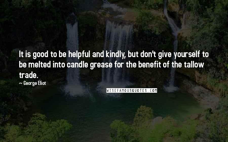 George Eliot Quotes: It is good to be helpful and kindly, but don't give yourself to be melted into candle grease for the benefit of the tallow trade.