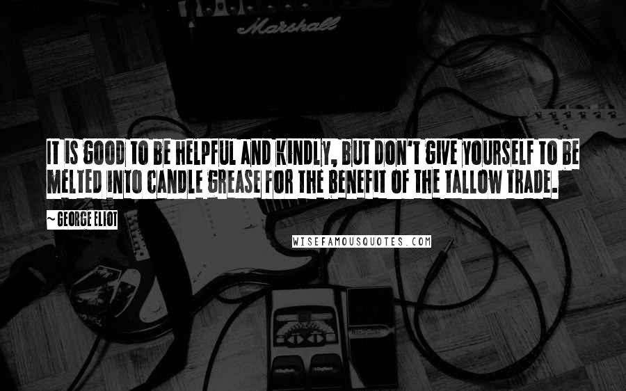 George Eliot Quotes: It is good to be helpful and kindly, but don't give yourself to be melted into candle grease for the benefit of the tallow trade.