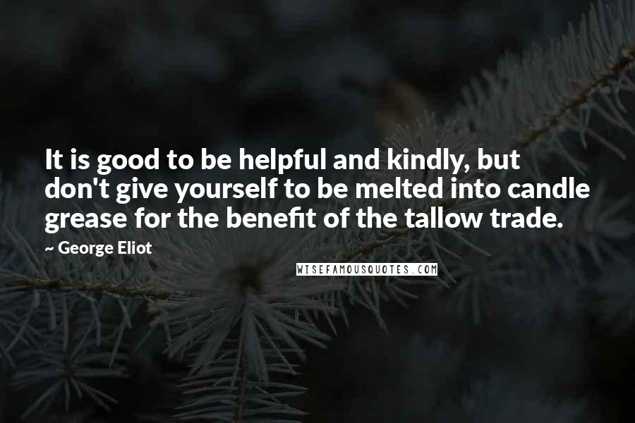 George Eliot Quotes: It is good to be helpful and kindly, but don't give yourself to be melted into candle grease for the benefit of the tallow trade.