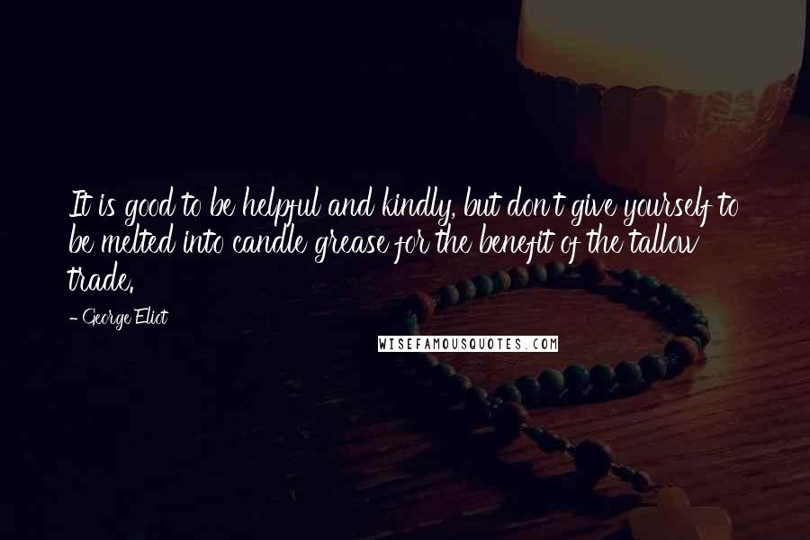 George Eliot Quotes: It is good to be helpful and kindly, but don't give yourself to be melted into candle grease for the benefit of the tallow trade.