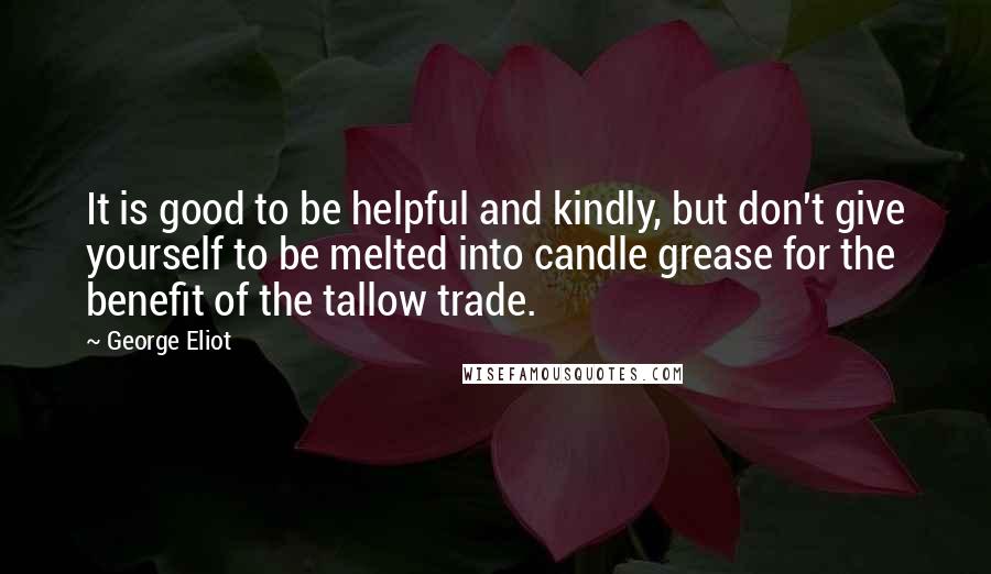 George Eliot Quotes: It is good to be helpful and kindly, but don't give yourself to be melted into candle grease for the benefit of the tallow trade.