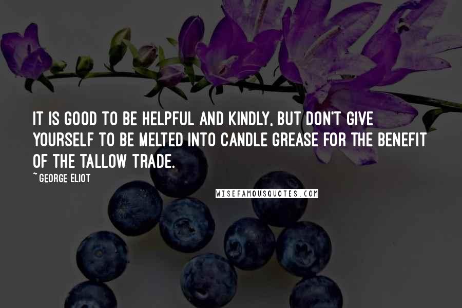 George Eliot Quotes: It is good to be helpful and kindly, but don't give yourself to be melted into candle grease for the benefit of the tallow trade.
