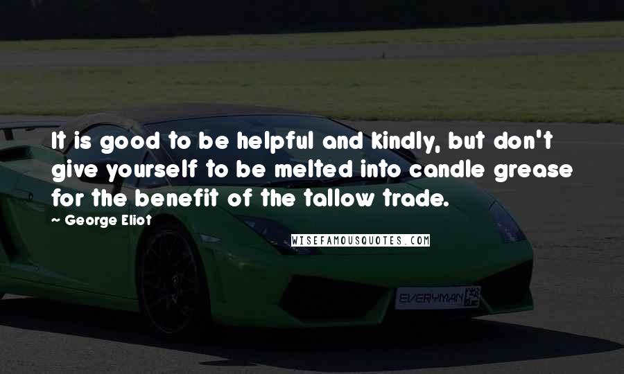 George Eliot Quotes: It is good to be helpful and kindly, but don't give yourself to be melted into candle grease for the benefit of the tallow trade.