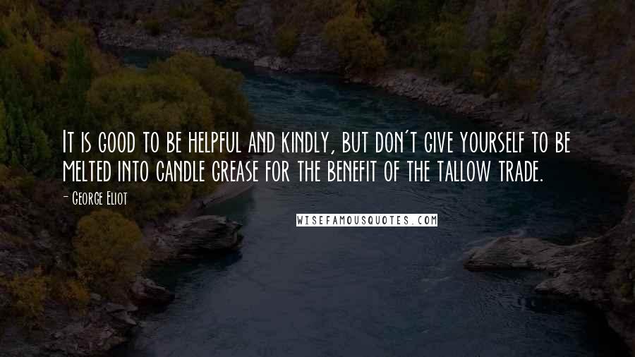 George Eliot Quotes: It is good to be helpful and kindly, but don't give yourself to be melted into candle grease for the benefit of the tallow trade.