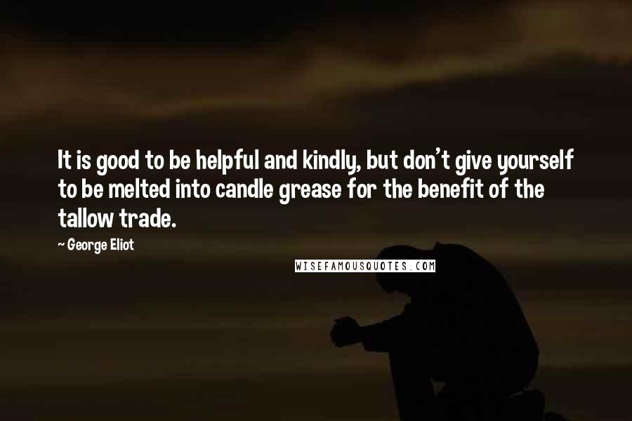 George Eliot Quotes: It is good to be helpful and kindly, but don't give yourself to be melted into candle grease for the benefit of the tallow trade.