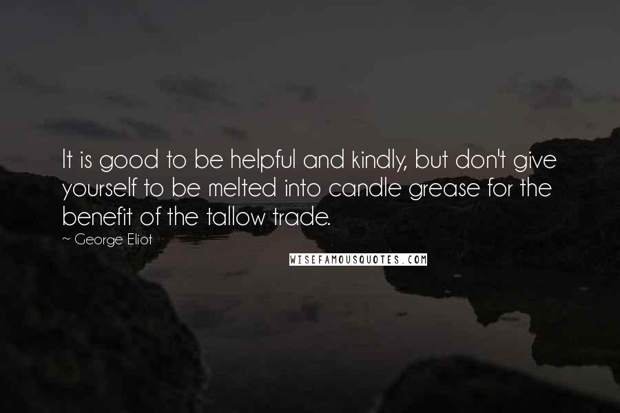 George Eliot Quotes: It is good to be helpful and kindly, but don't give yourself to be melted into candle grease for the benefit of the tallow trade.