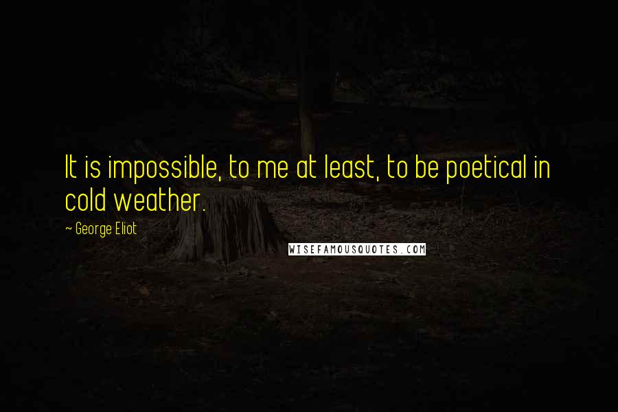 George Eliot Quotes: It is impossible, to me at least, to be poetical in cold weather.