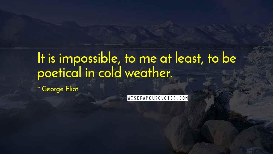 George Eliot Quotes: It is impossible, to me at least, to be poetical in cold weather.