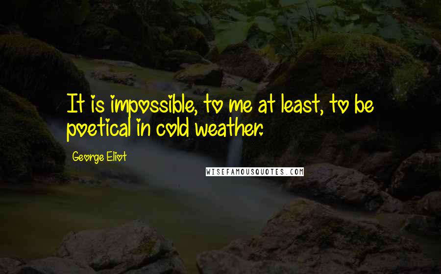 George Eliot Quotes: It is impossible, to me at least, to be poetical in cold weather.