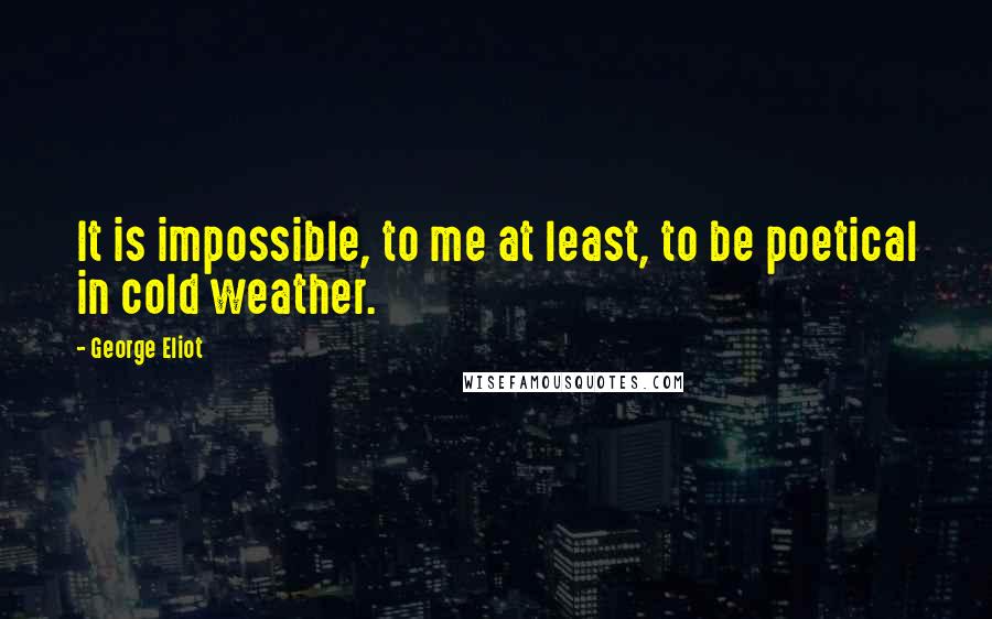 George Eliot Quotes: It is impossible, to me at least, to be poetical in cold weather.