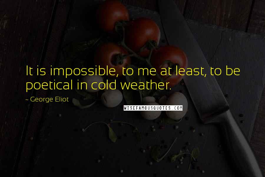 George Eliot Quotes: It is impossible, to me at least, to be poetical in cold weather.