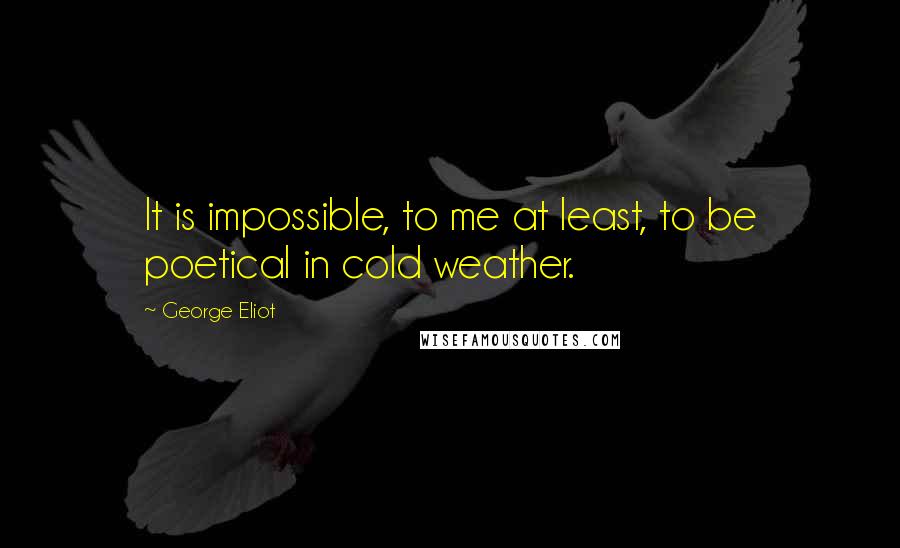 George Eliot Quotes: It is impossible, to me at least, to be poetical in cold weather.