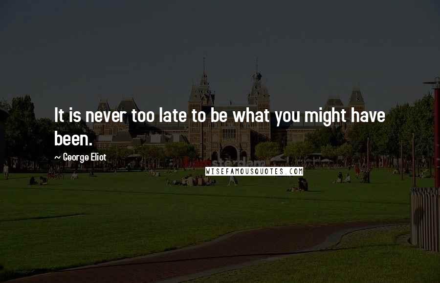 George Eliot Quotes: It is never too late to be what you might have been.