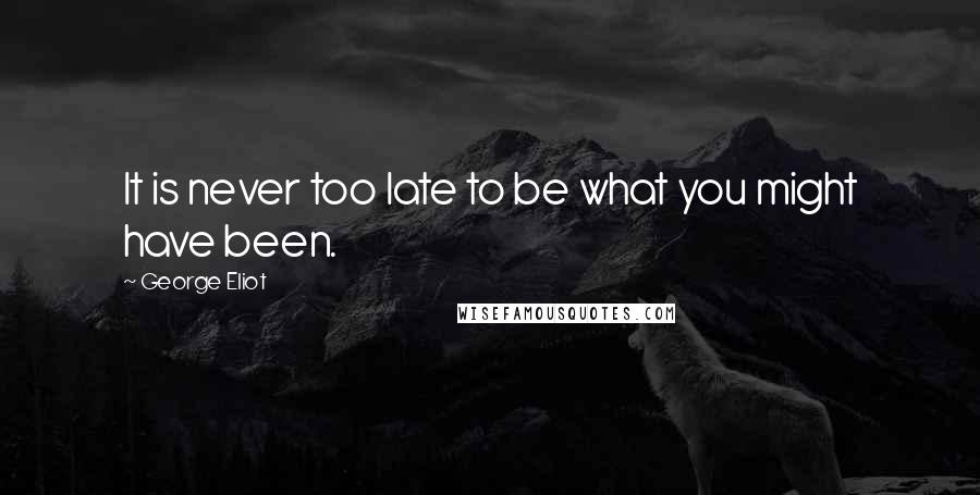 George Eliot Quotes: It is never too late to be what you might have been.