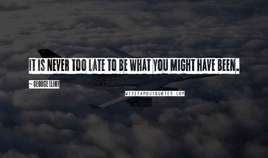 George Eliot Quotes: It is never too late to be what you might have been.