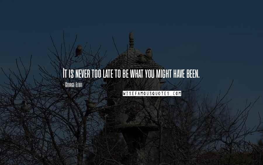 George Eliot Quotes: It is never too late to be what you might have been.