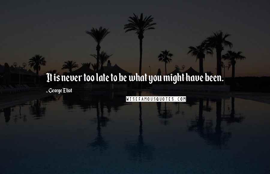 George Eliot Quotes: It is never too late to be what you might have been.