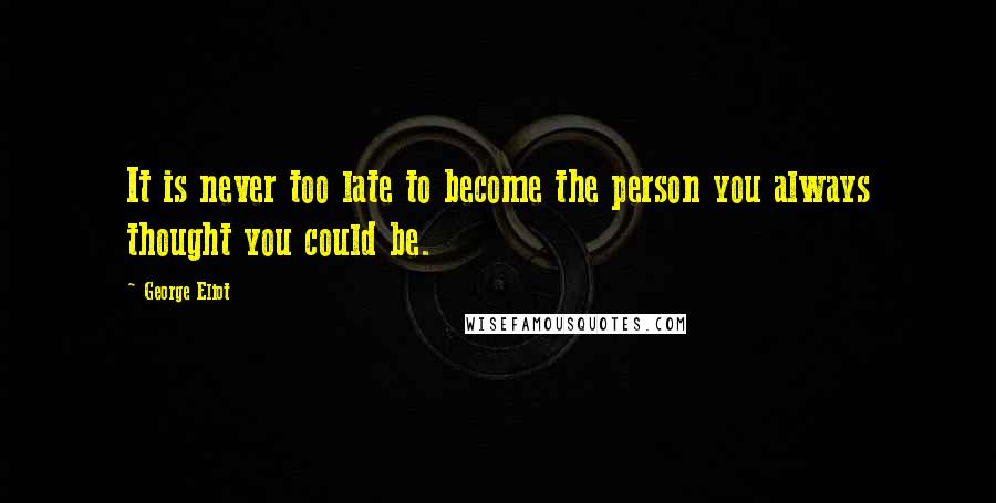 George Eliot Quotes: It is never too late to become the person you always thought you could be.